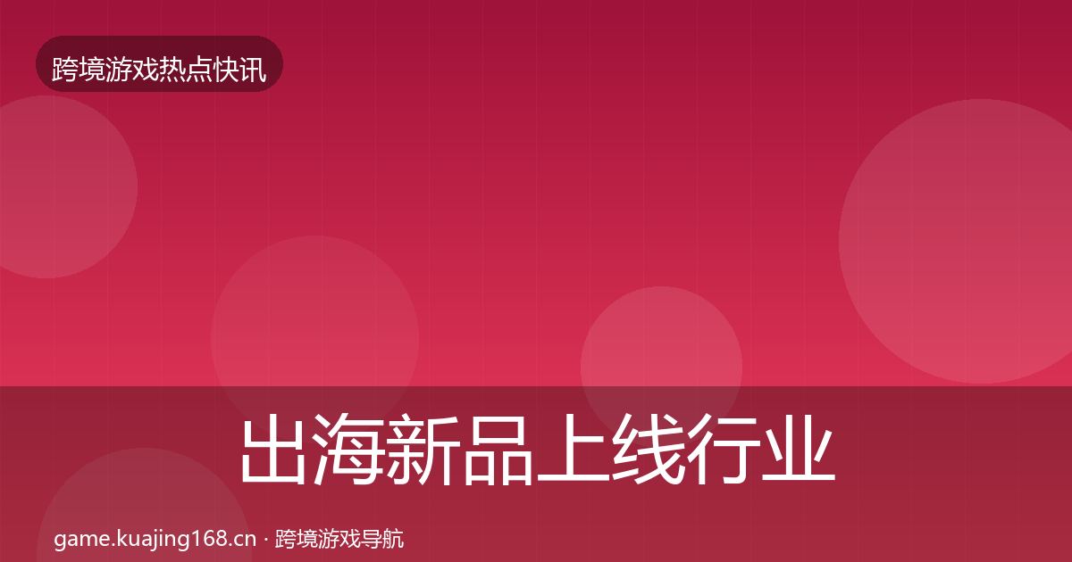出海新品上线行业快报入门到进阶·第798篇
