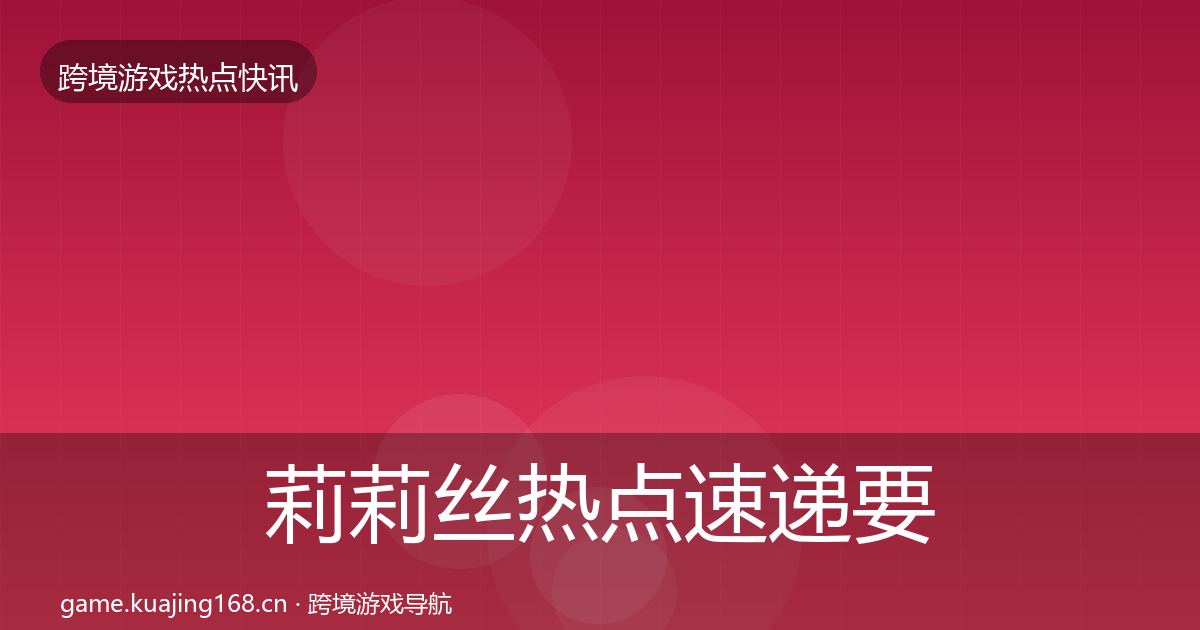莉莉丝热点速递要点梳理·第801篇