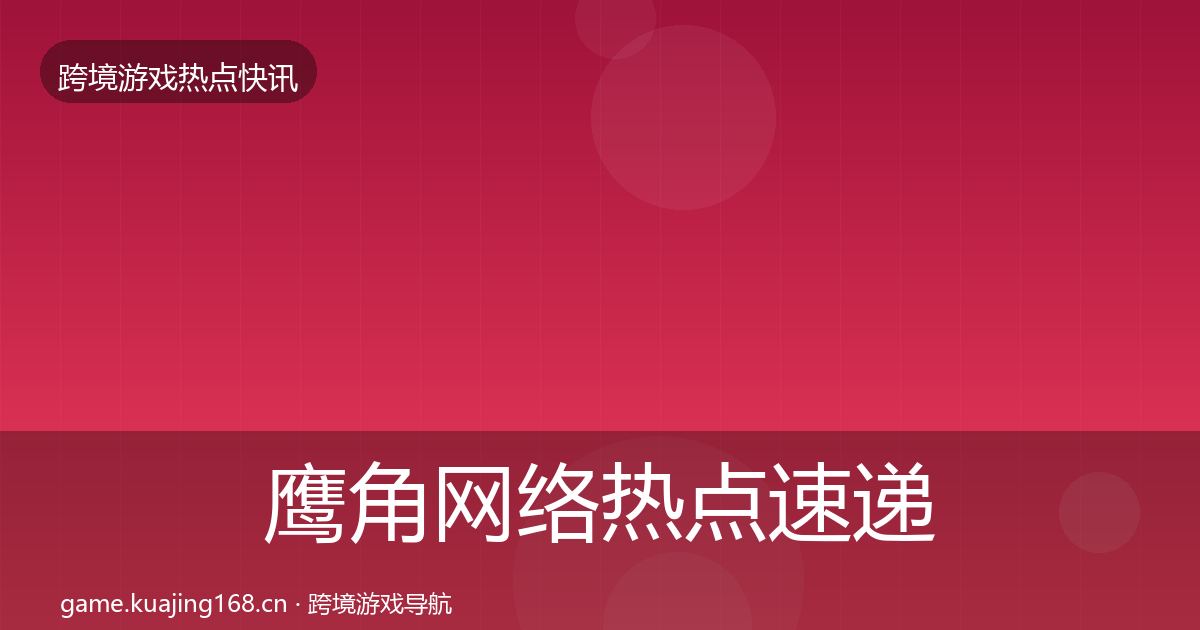 鹰角网络热点速递要点梳理·第802篇