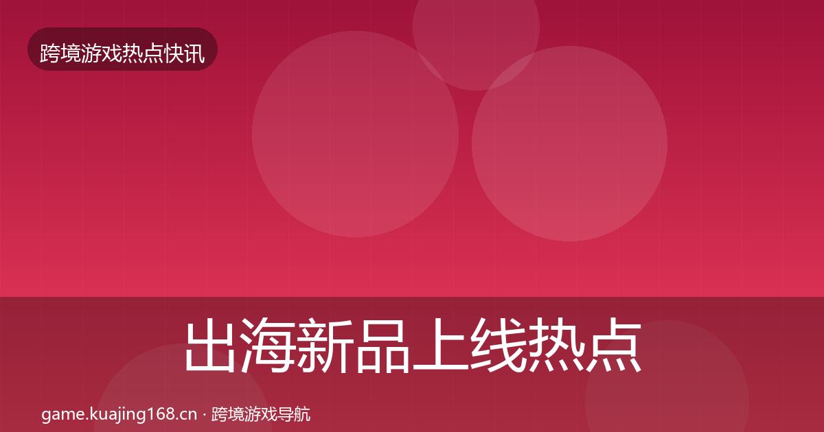 出海新品上线热点速递入门到进阶·第803篇