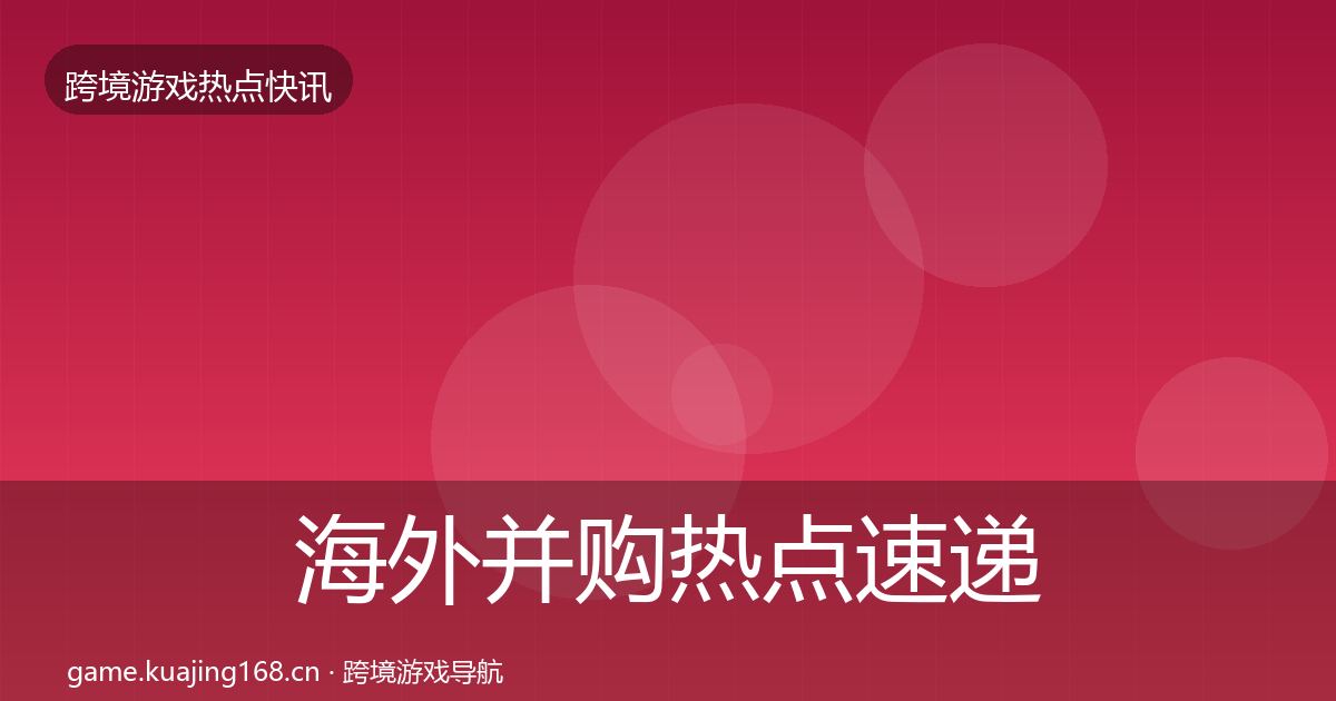 海外并购热点速递全攻略·第804篇
