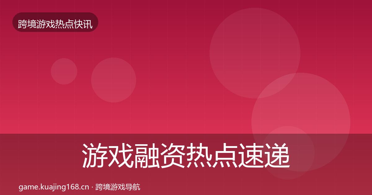 游戏融资热点速递实践指南·第804篇
