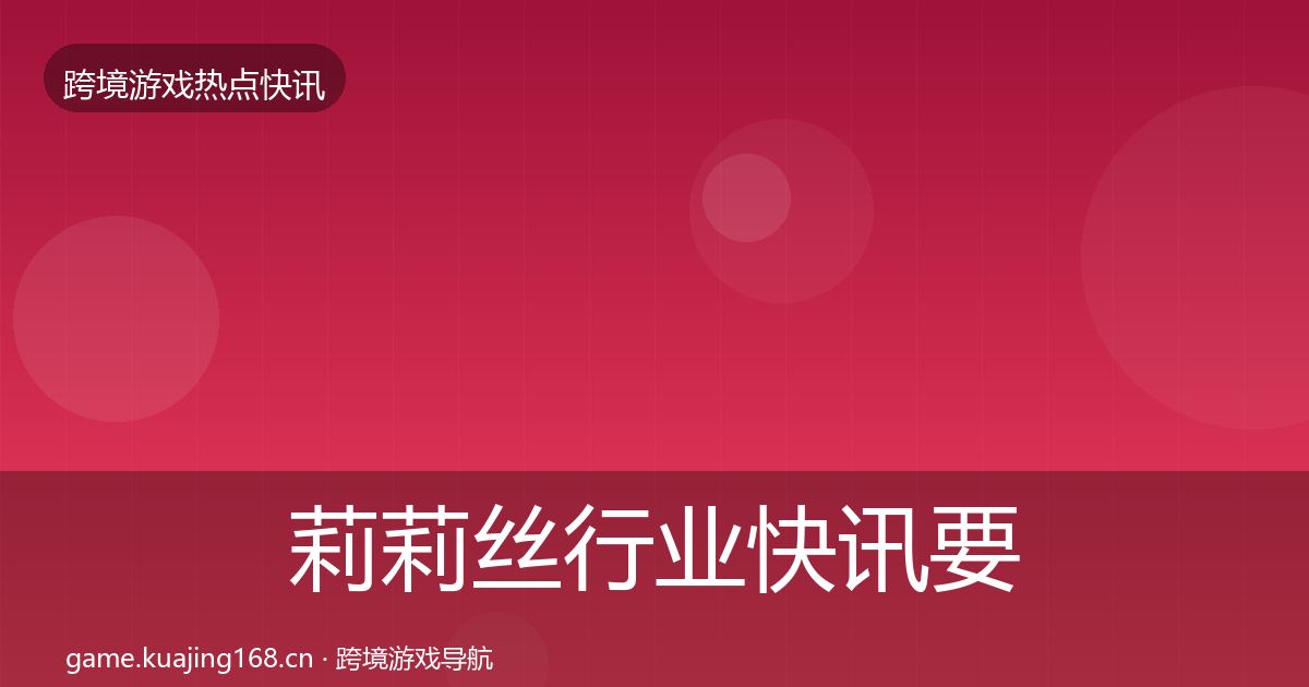 莉莉丝行业快讯要点梳理·第806篇
