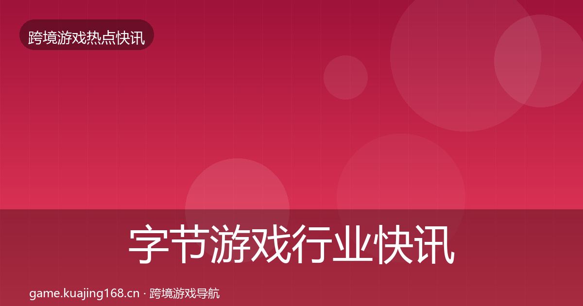字节游戏行业快讯实践指南·第807篇