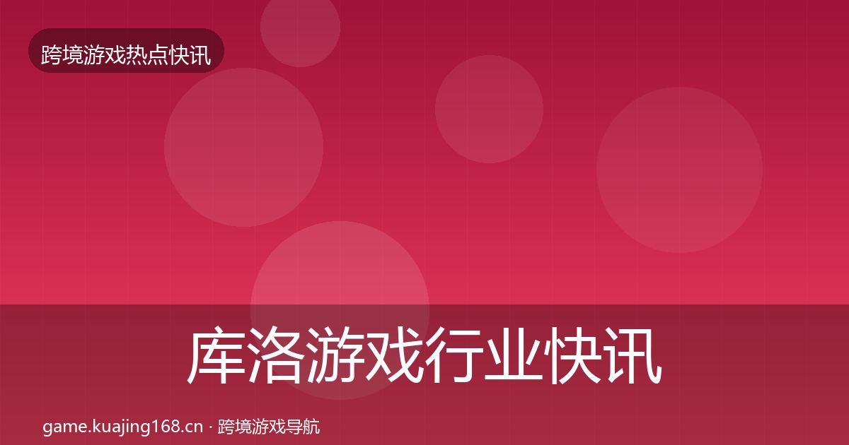 库洛游戏行业快讯入门到进阶·第807篇