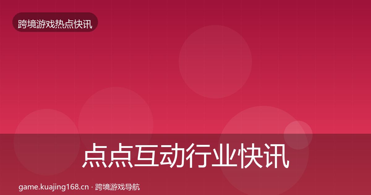 点点互动行业快讯全攻略·第808篇