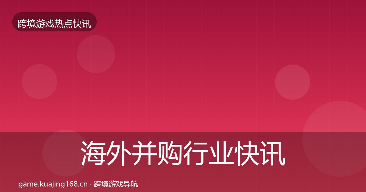海外并购行业快讯全攻略·第809篇