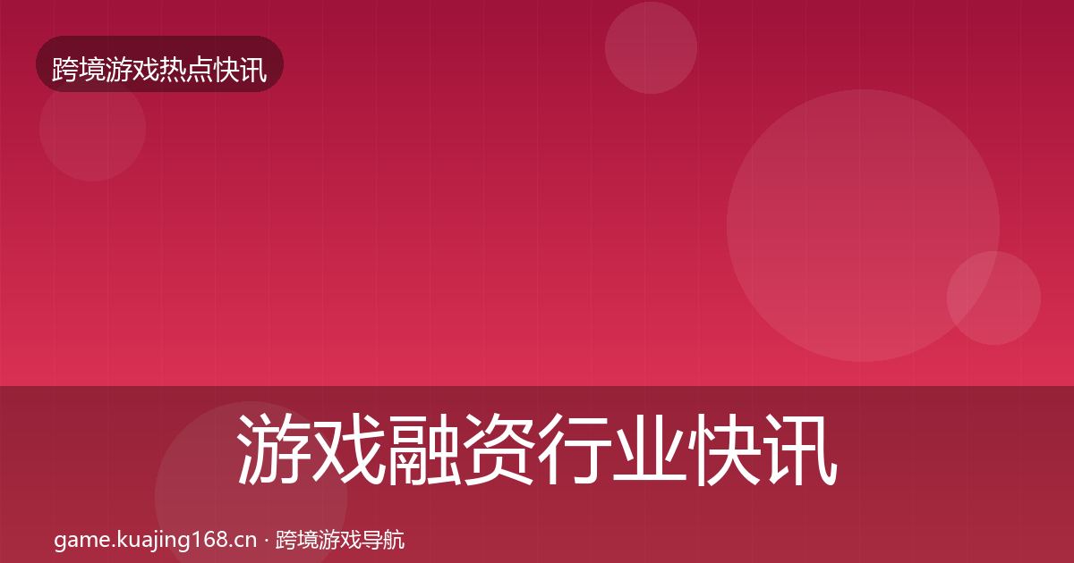 游戏融资行业快讯实践指南·第809篇