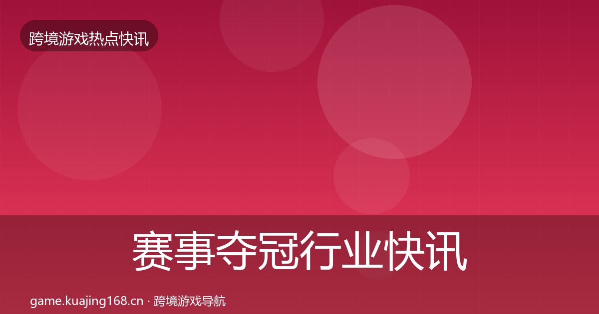 赛事夺冠行业快讯实践指南·第810篇