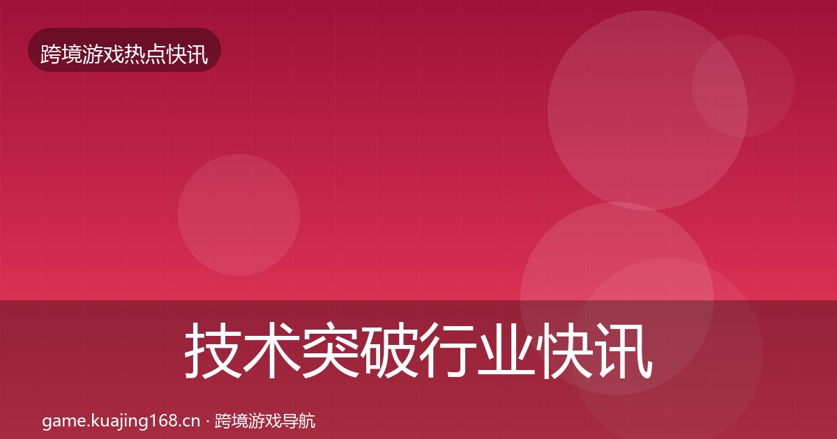 技术突破行业快讯要点梳理·第810篇