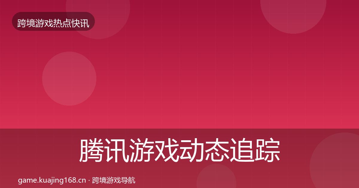 腾讯游戏动态追踪全攻略·第811篇