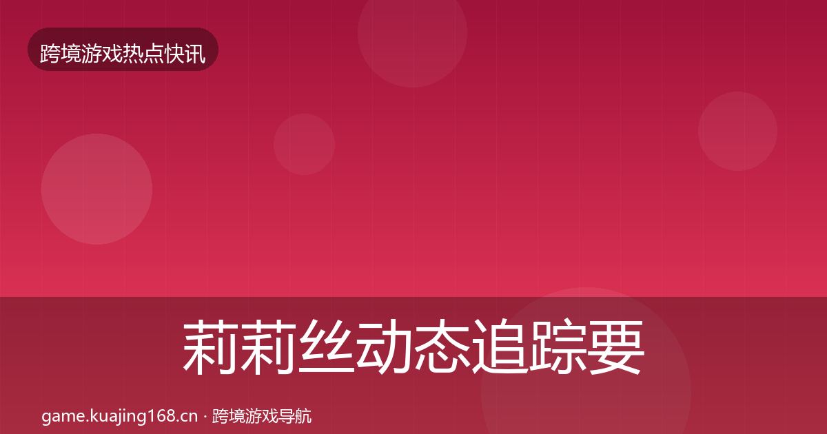 莉莉丝动态追踪要点梳理·第811篇