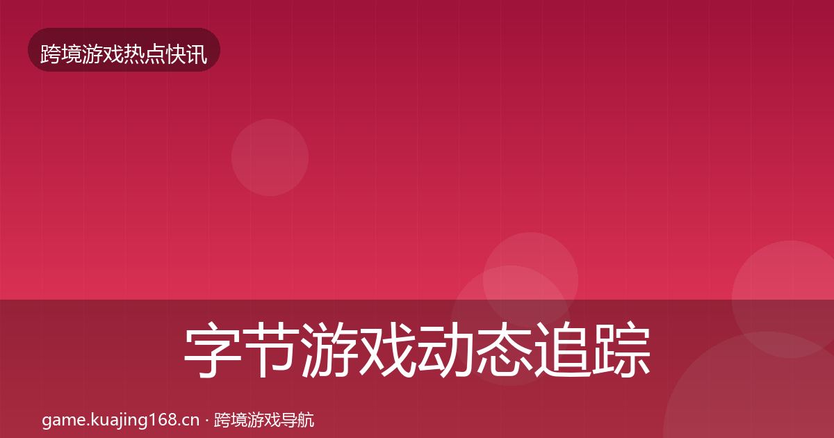 字节游戏动态追踪实践指南·第812篇