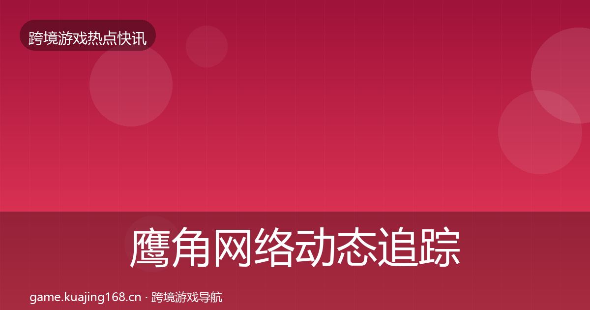 鹰角网络动态追踪要点梳理·第812篇