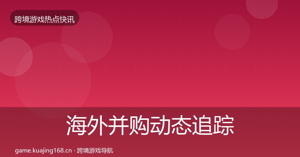 海外并购动态追踪全攻略·第814篇