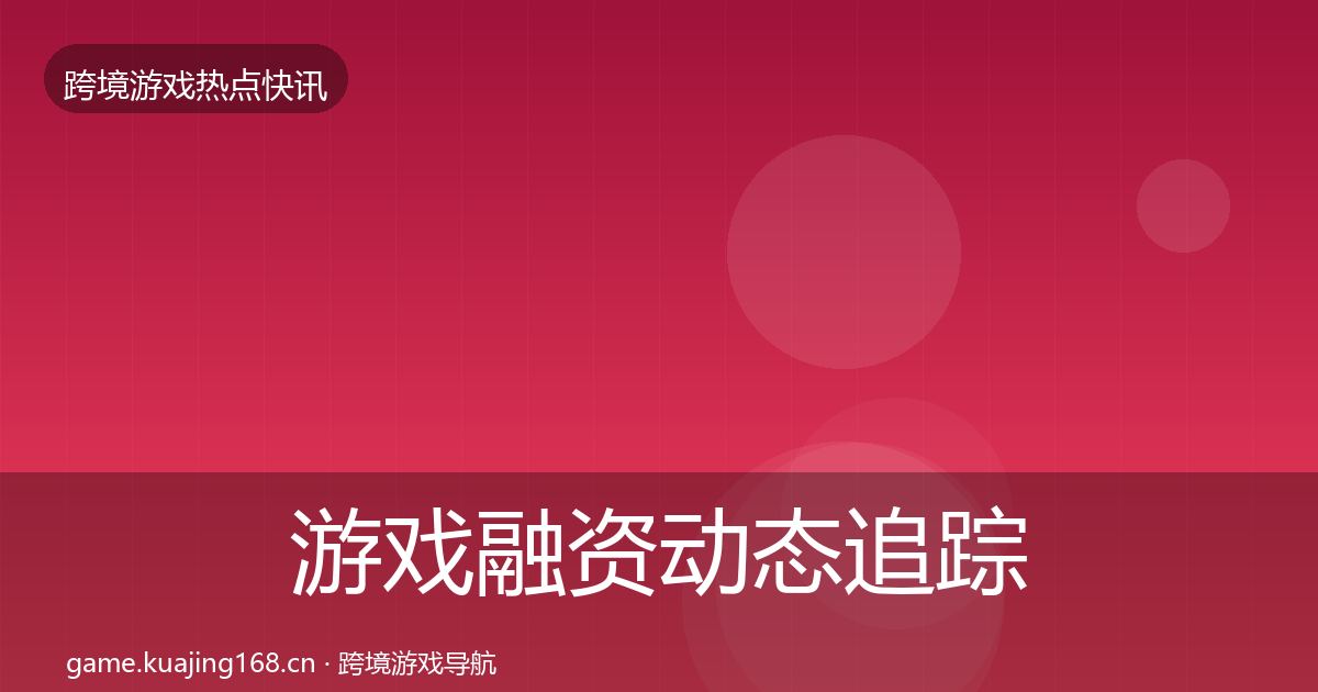 游戏融资动态追踪实践指南·第814篇