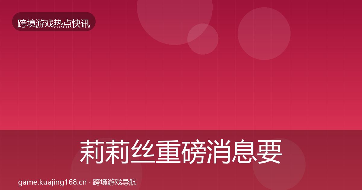 莉莉丝重磅消息要点梳理·第821篇