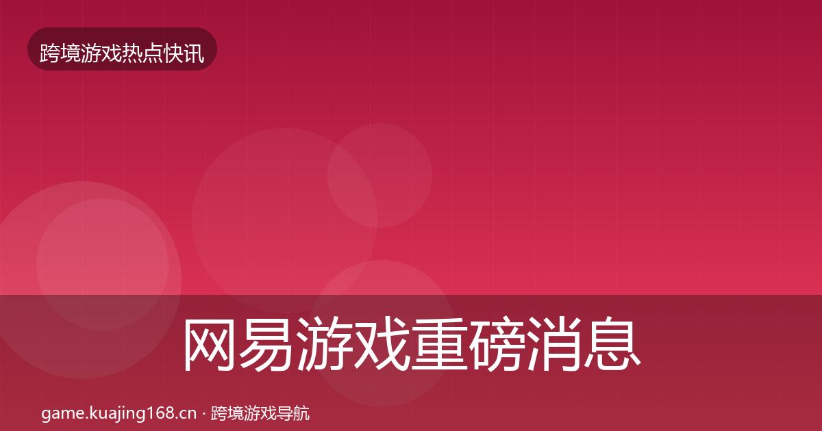 网易游戏重磅消息全攻略·第822篇