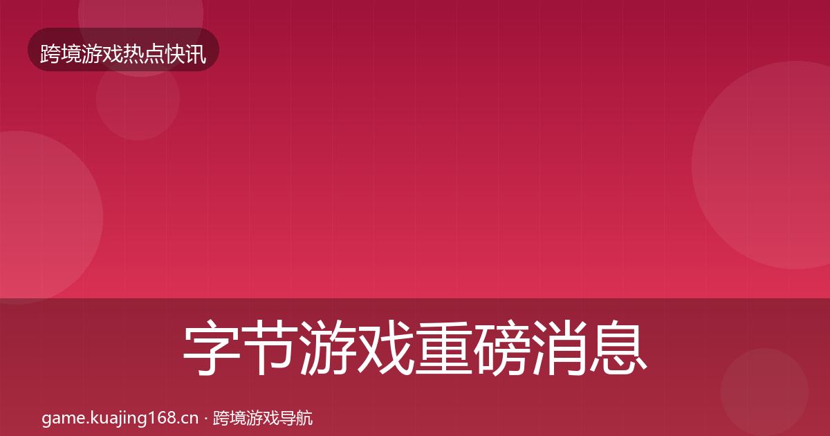 字节游戏重磅消息实践指南·第822篇
