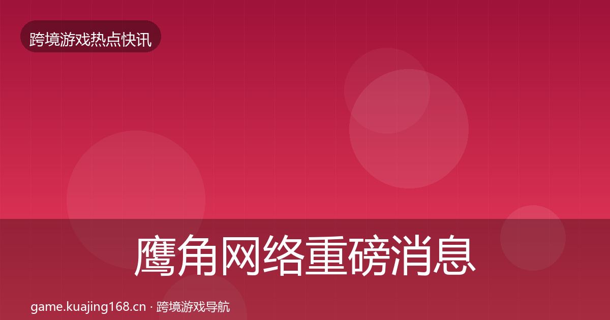 鹰角网络重磅消息要点梳理·第822篇