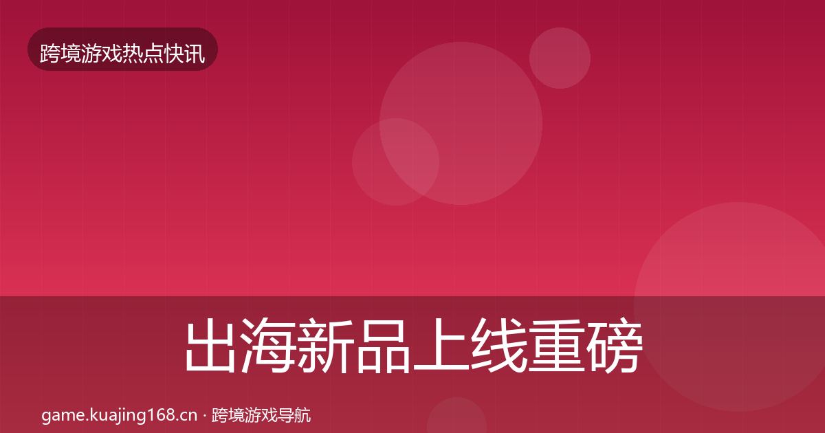 出海新品上线重磅消息入门到进阶·第823篇
