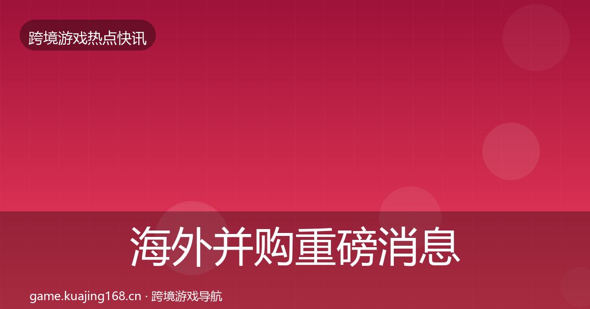 海外并购重磅消息全攻略·第824篇
