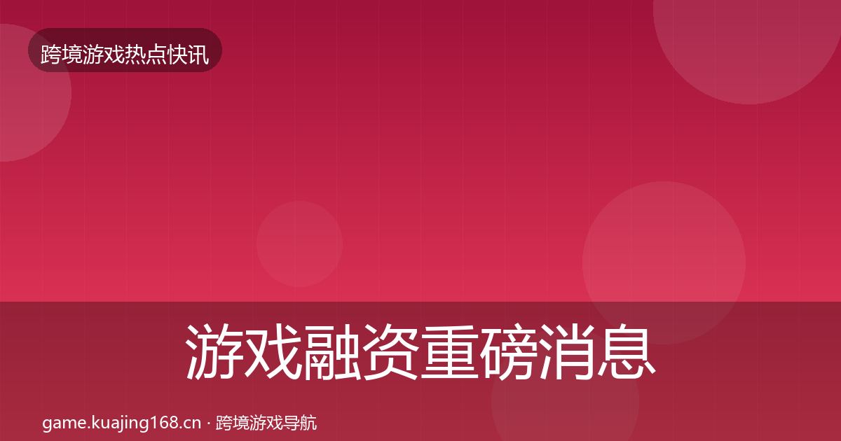游戏融资重磅消息实践指南·第824篇
