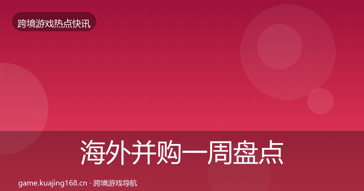 海外并购一周盘点全攻略·第829篇