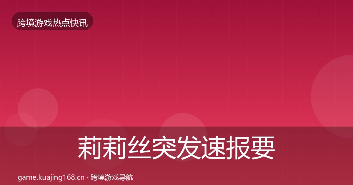 莉莉丝突发速报要点梳理·第831篇