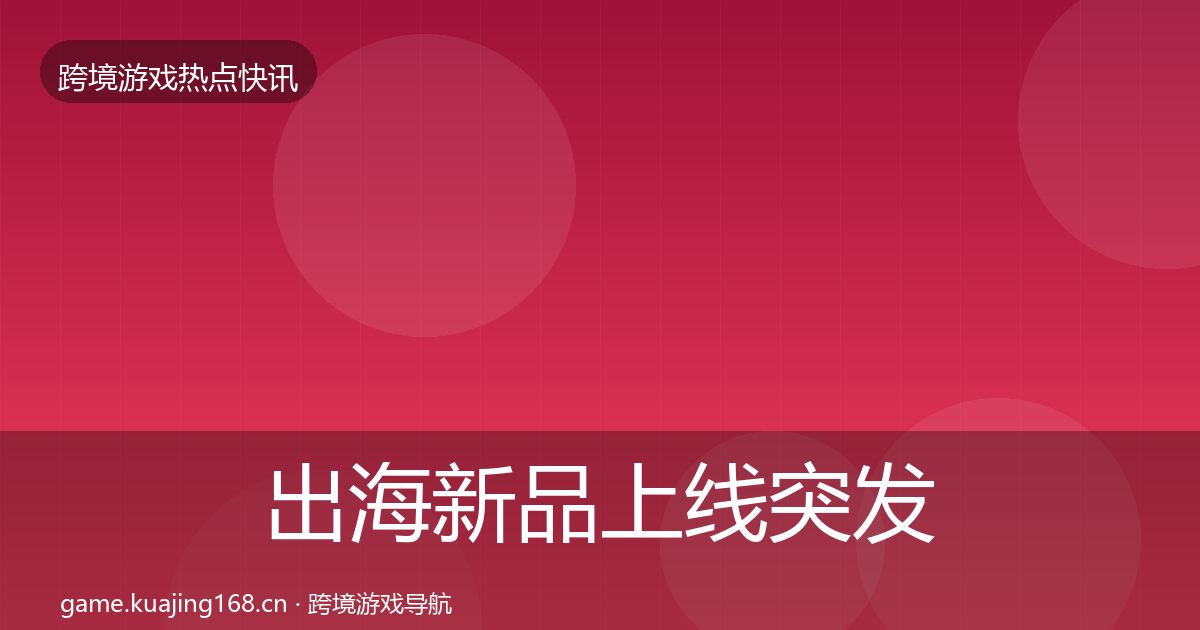 出海新品上线突发速报入门到进阶·第833篇