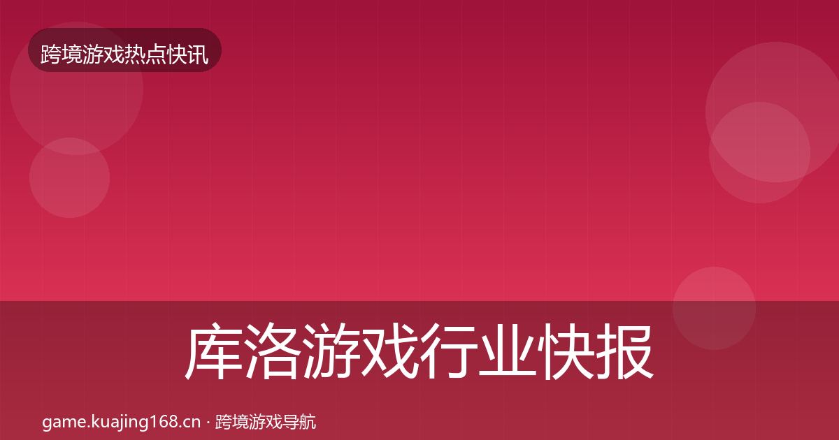 库洛游戏行业快报入门到进阶·第837篇