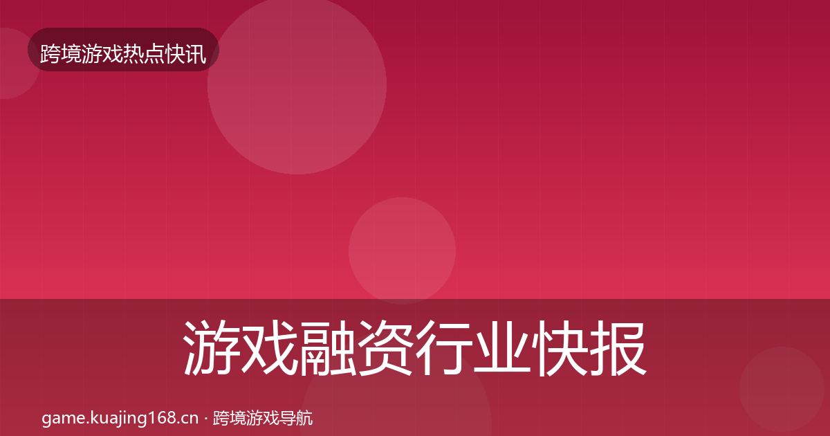 游戏融资行业快报实践指南·第839篇