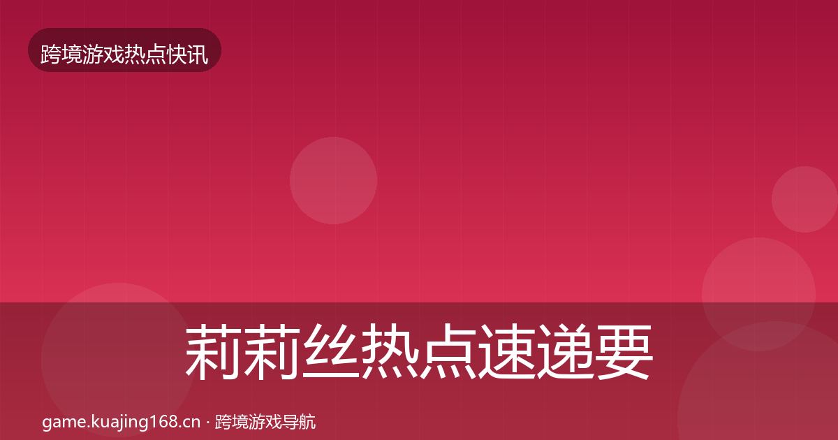 莉莉丝热点速递要点梳理·第841篇