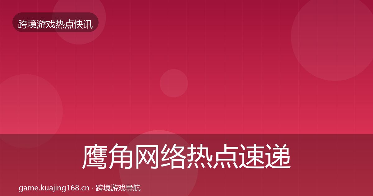 鹰角网络热点速递要点梳理·第842篇