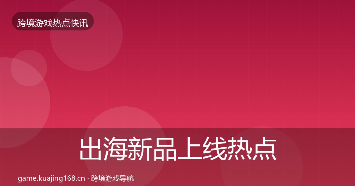 出海新品上线热点速递入门到进阶·第843篇