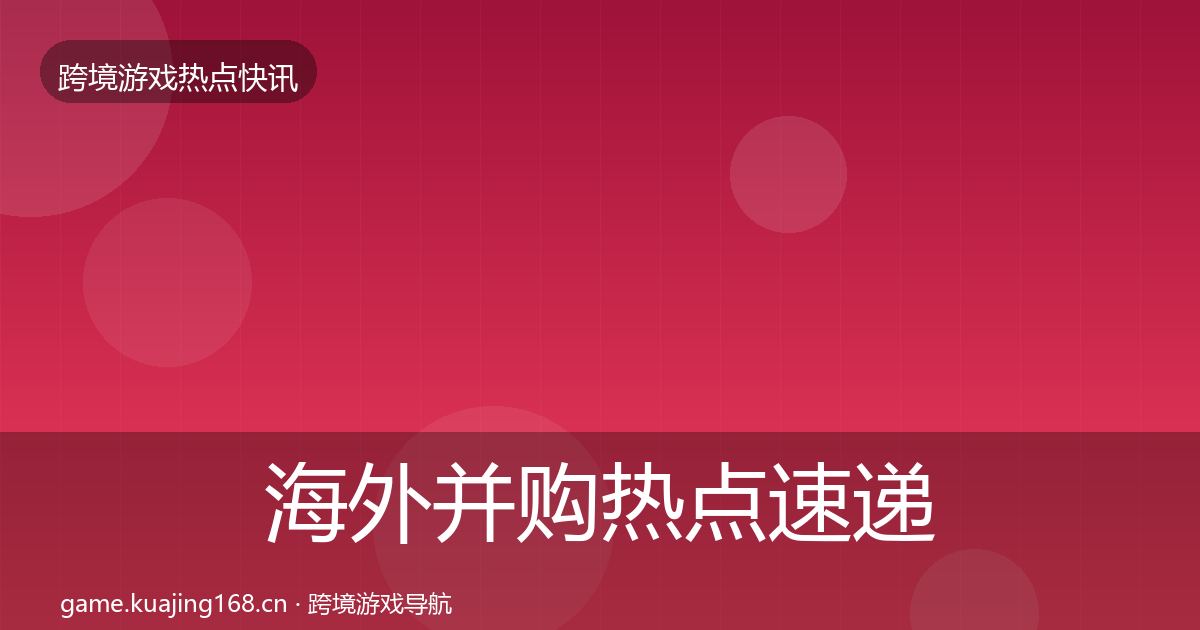 海外并购热点速递全攻略·第844篇