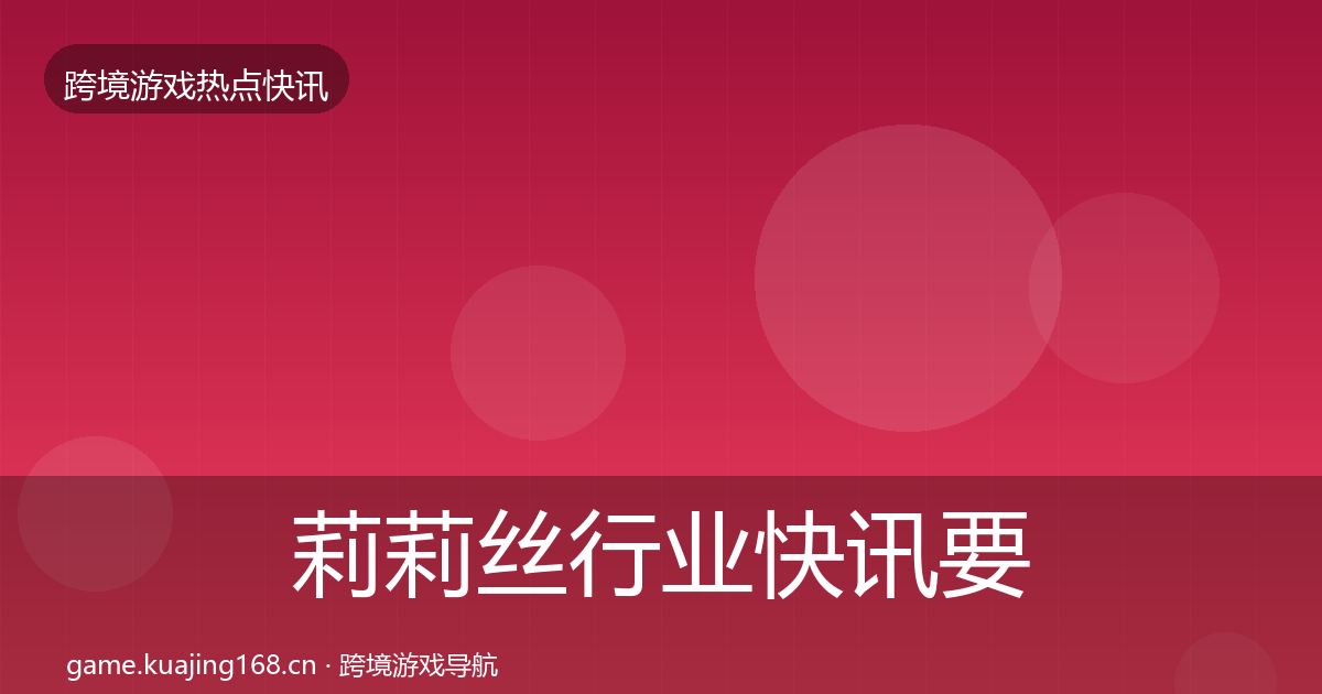 莉莉丝行业快讯要点梳理·第846篇