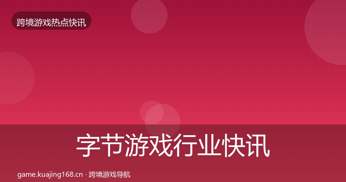字节游戏行业快讯实践指南·第847篇