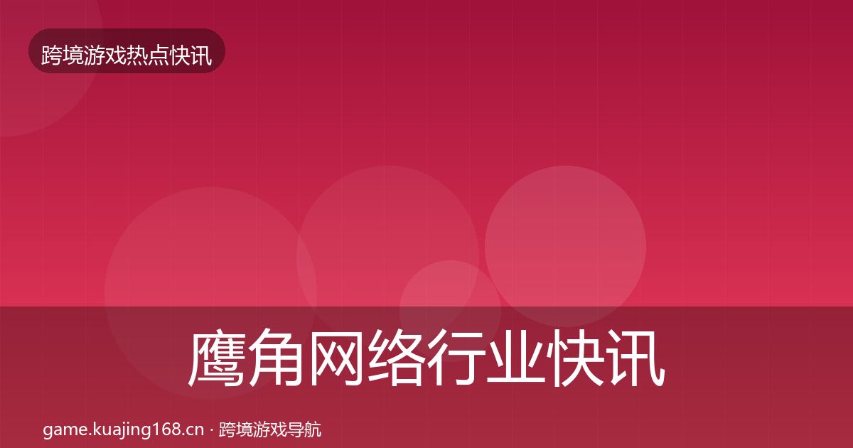 鹰角网络行业快讯要点梳理·第847篇