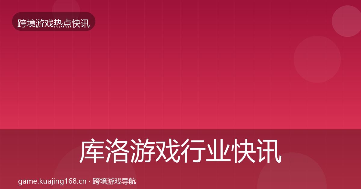 库洛游戏行业快讯入门到进阶·第847篇