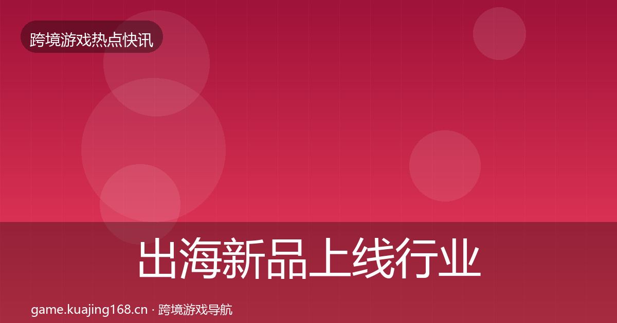 出海新品上线行业快讯入门到进阶·第848篇