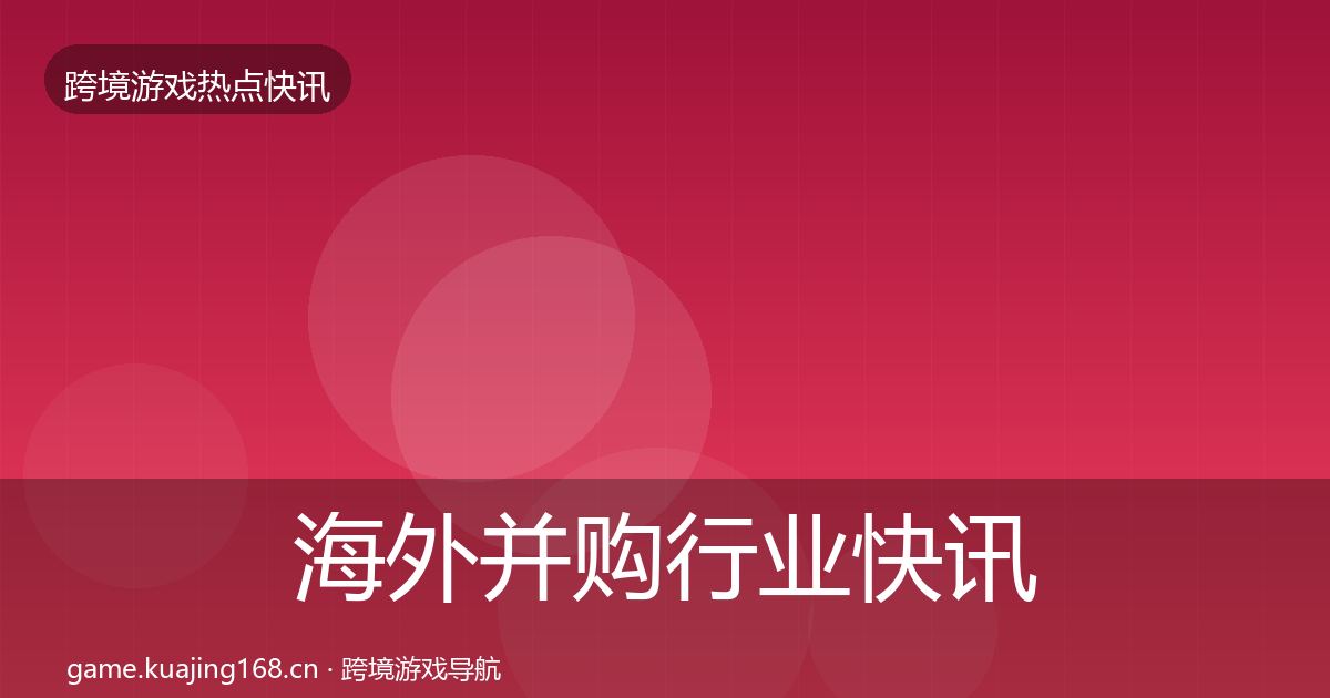 海外并购行业快讯全攻略·第849篇