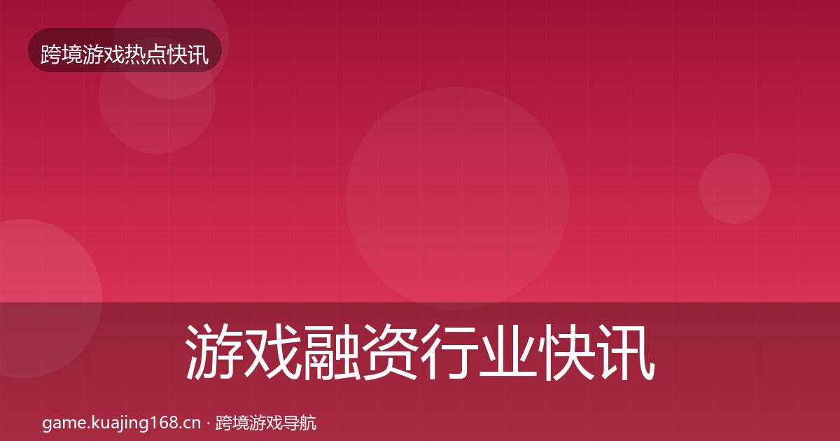 游戏融资行业快讯实践指南·第849篇