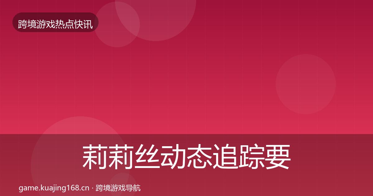 莉莉丝动态追踪要点梳理·第851篇