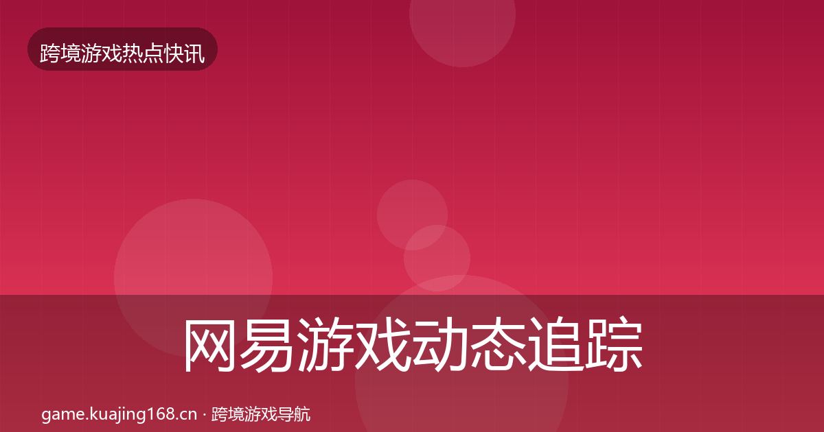 网易游戏动态追踪全攻略·第852篇