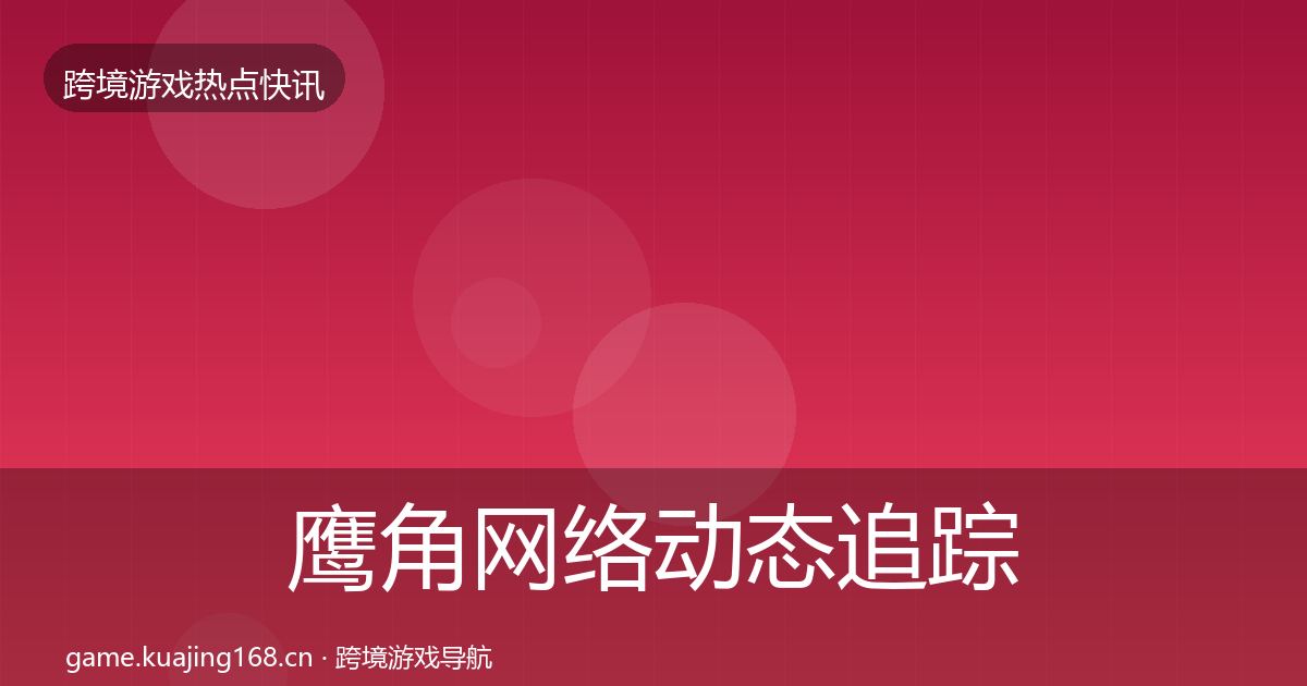 鹰角网络动态追踪要点梳理·第852篇