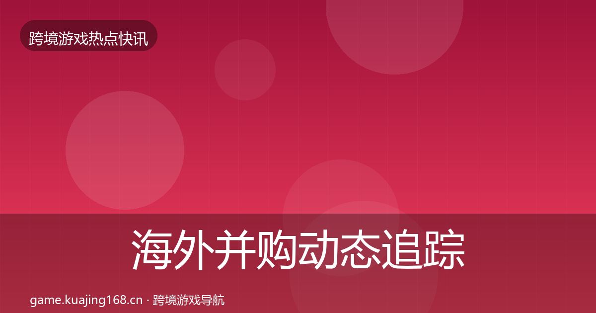 海外并购动态追踪全攻略·第854篇