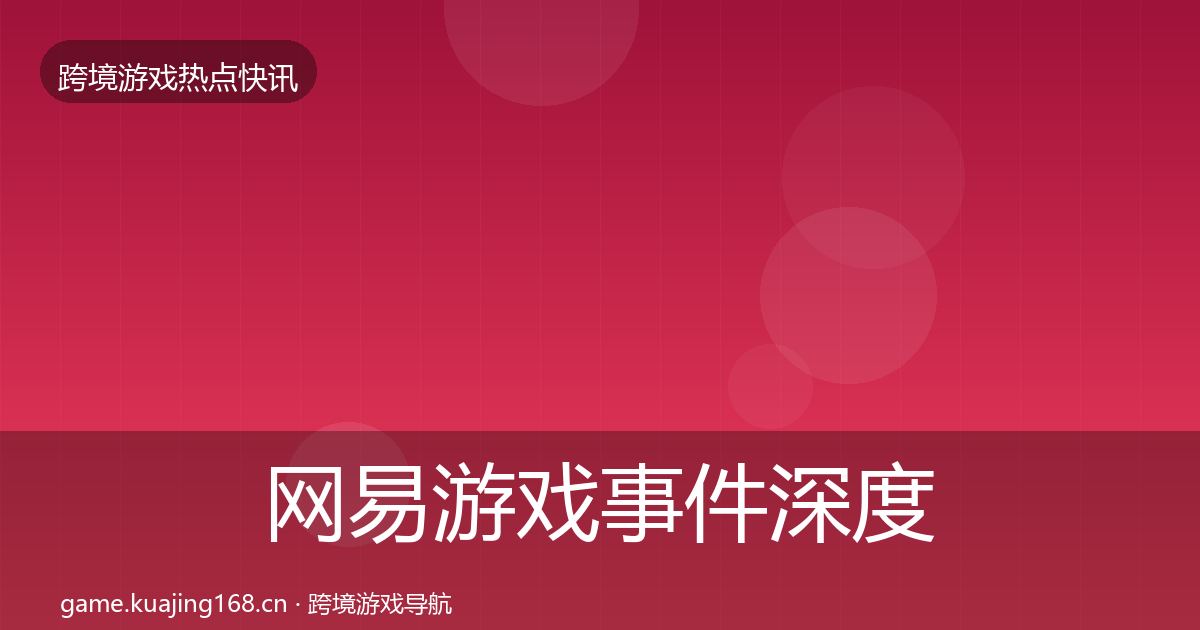 网易游戏事件深度解读全攻略·第857篇