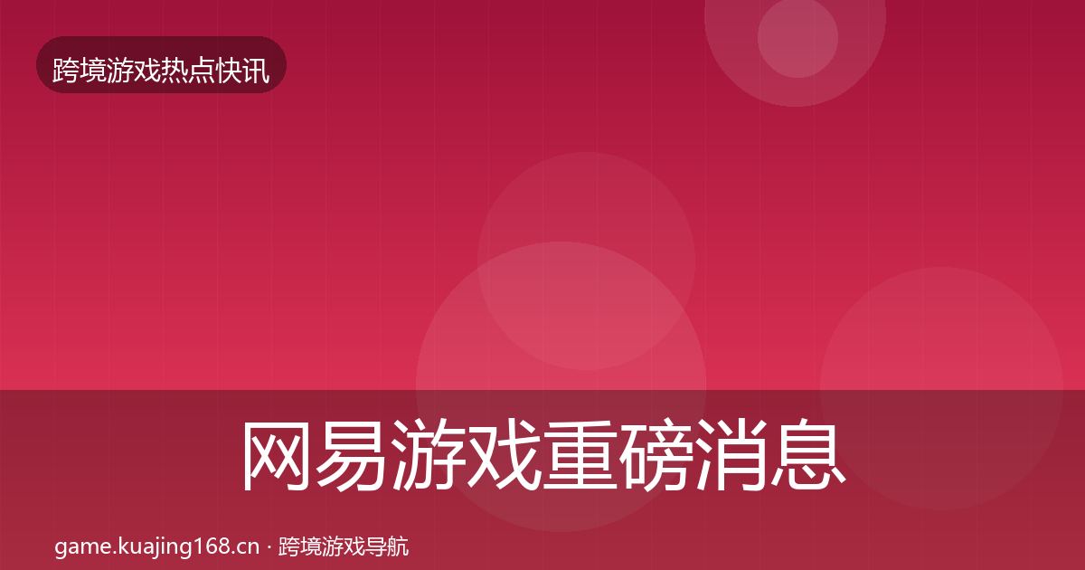 网易游戏重磅消息全攻略·第862篇