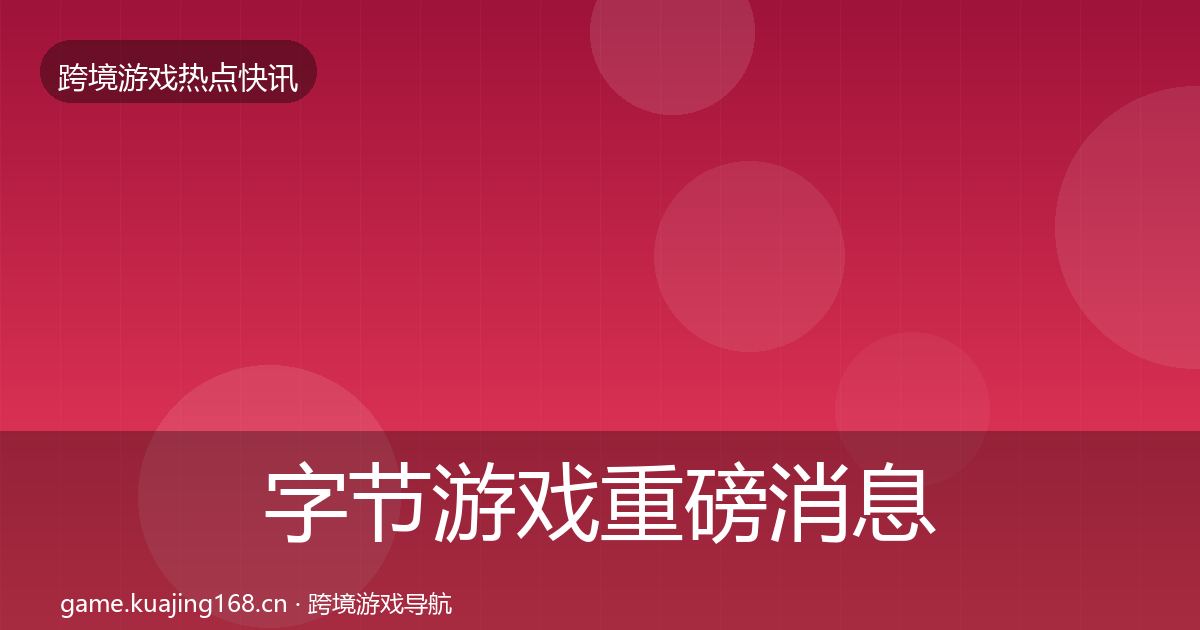 字节游戏重磅消息实践指南·第862篇